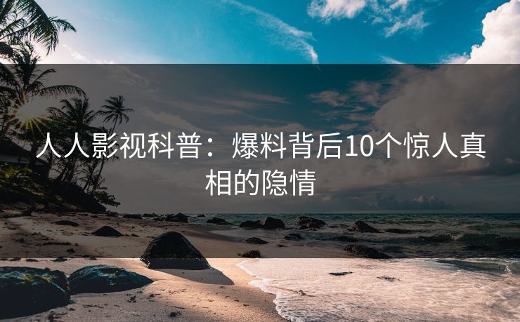 人人影视科普：爆料背后10个惊人真相的隐情