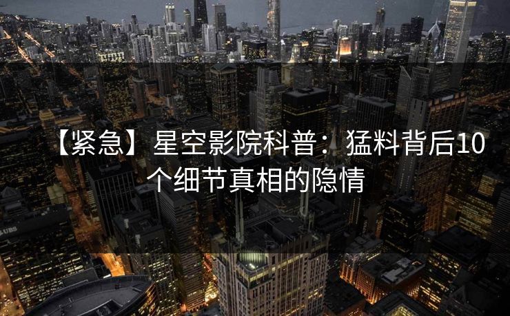 【紧急】星空影院科普：猛料背后10个细节真相的隐情