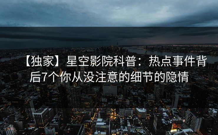 【独家】星空影院科普：热点事件背后7个你从没注意的细节的隐情