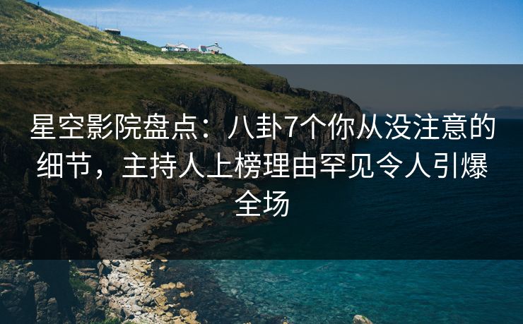 星空影院盘点:八卦7个你从没注意的细节,主持人上榜理由罕见令人引爆全场