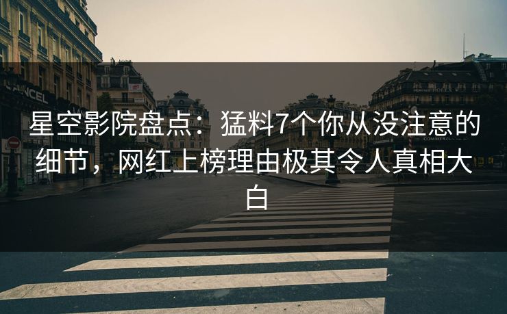 星空影院盘点：猛料7个你从没注意的细节，网红上榜理由极其令人真相大白