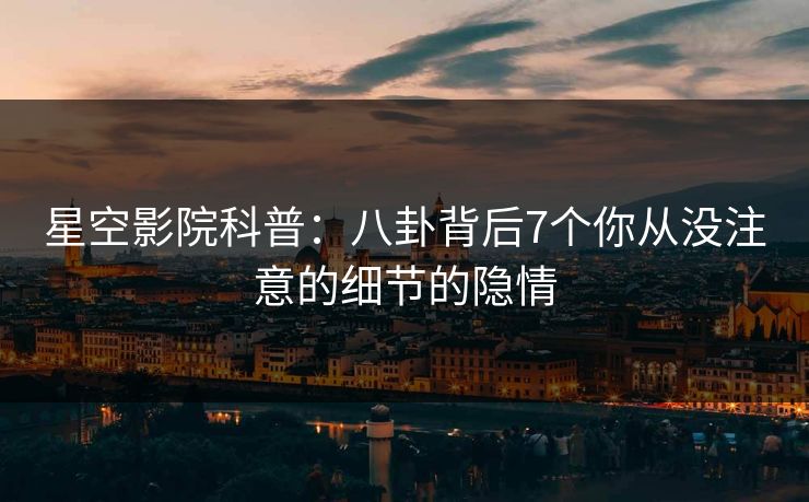 星空影院科普：八卦背后7个你从没注意的细节的隐情