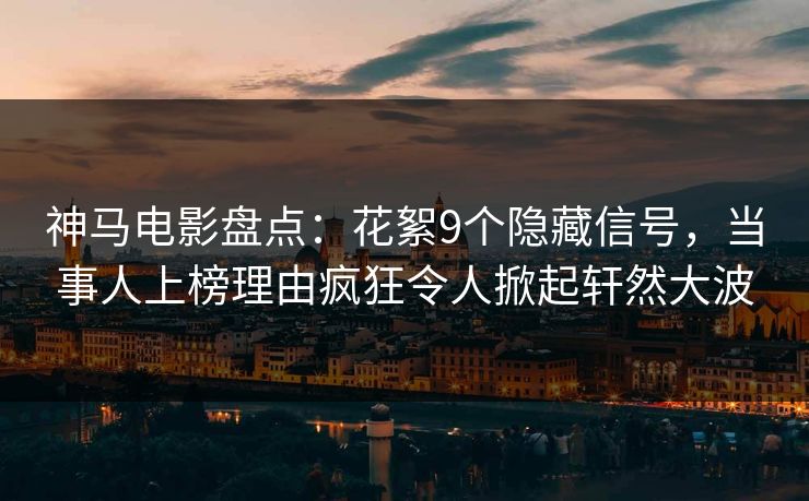 神马电影盘点：花絮9个隐藏信号，当事人上榜理由疯狂令人掀起轩然大波