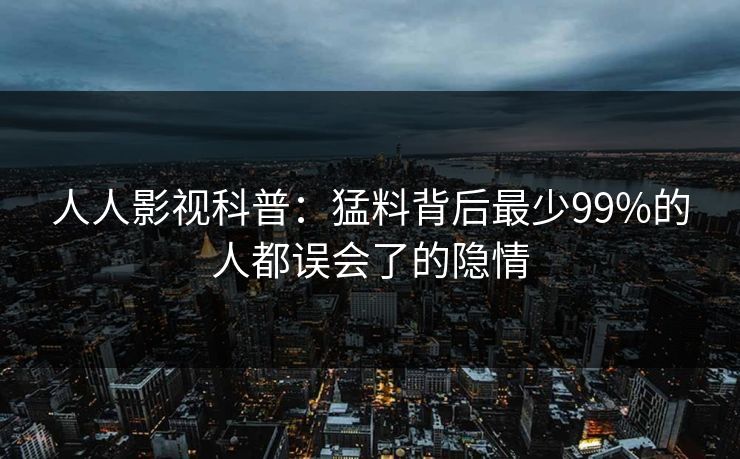 人人影视科普：猛料背后最少99%的人都误会了的隐情