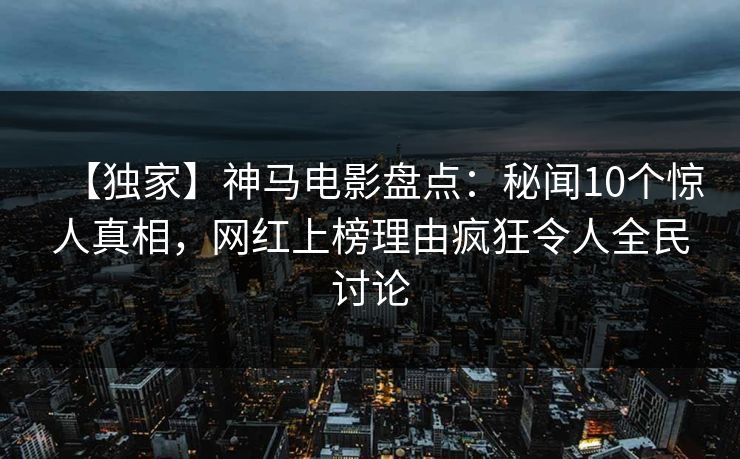 【独家】神马电影盘点：秘闻10个惊人真相，网红上榜理由疯狂令人全民讨论