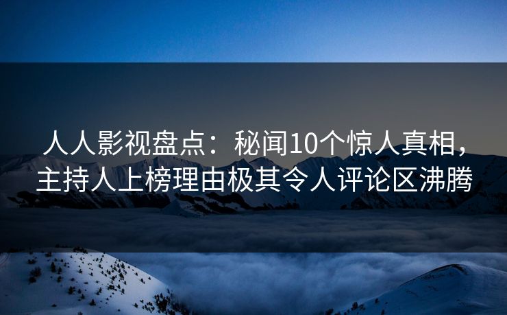 人人影视盘点：秘闻10个惊人真相，主持人上榜理由极其令人评论区沸腾