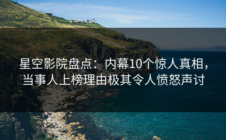 星空影院盘点：内幕10个惊人真相，当事人上榜理由极其令人愤怒声讨