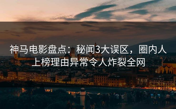 神马电影盘点：秘闻3大误区，圈内人上榜理由异常令人炸裂全网