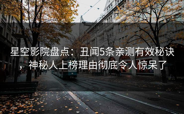星空影院盘点：丑闻5条亲测有效秘诀，神秘人上榜理由彻底令人惊呆了