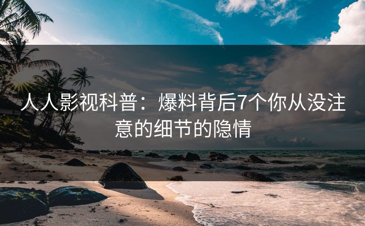 人人影视科普：爆料背后7个你从没注意的细节的隐情