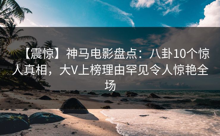 【震惊】神马电影盘点：八卦10个惊人真相，大V上榜理由罕见令人惊艳全场