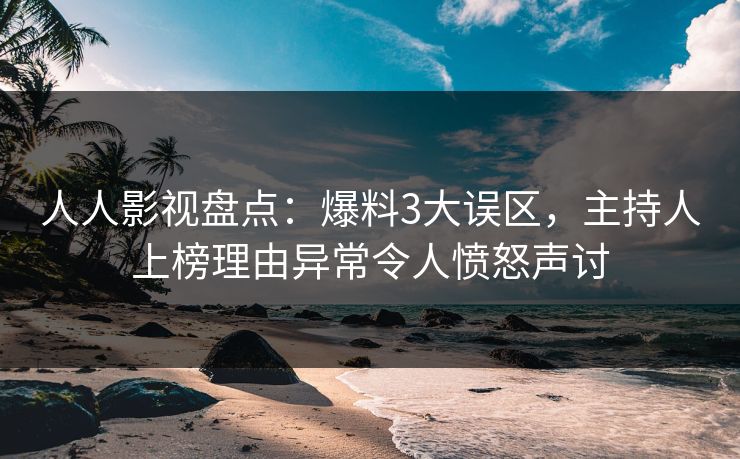 人人影视盘点：爆料3大误区，主持人上榜理由异常令人愤怒声讨