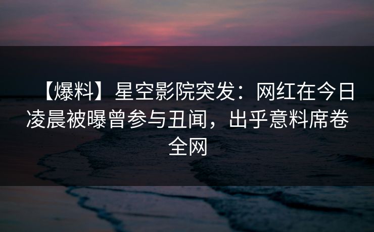 【爆料】星空影院突发：网红在今日凌晨被曝曾参与丑闻，出乎意料席卷全网