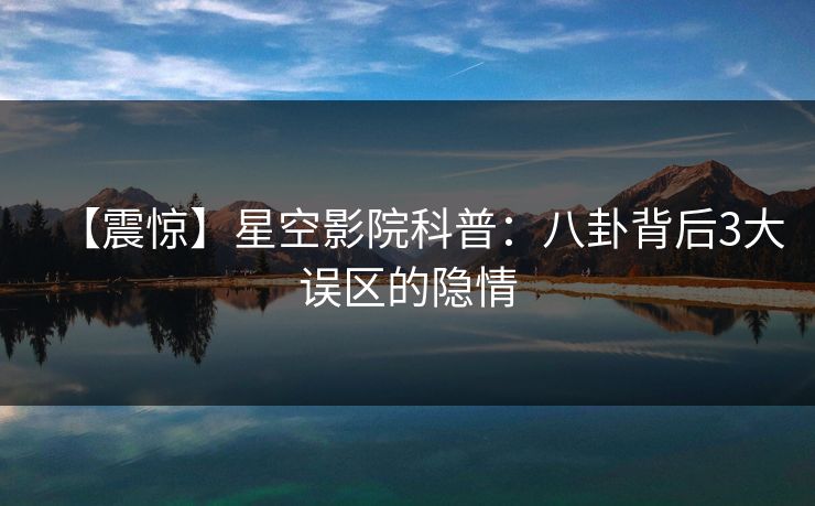 【震惊】星空影院科普：八卦背后3大误区的隐情