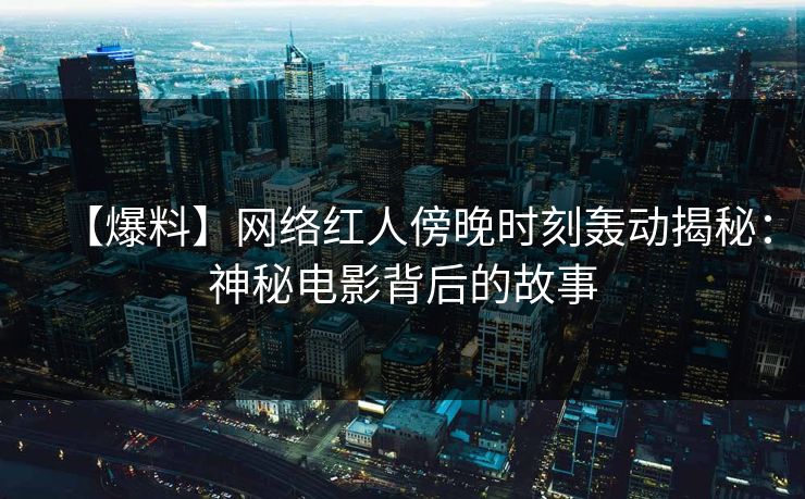 【爆料】网络红人傍晚时刻轰动揭秘：神秘电影背后的故事