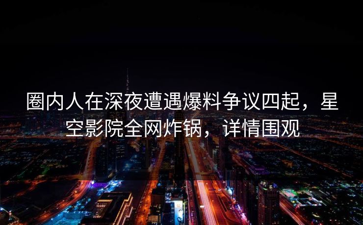 圈内人在深夜遭遇爆料争议四起，星空影院全网炸锅，详情围观