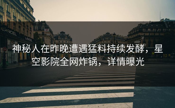 神秘人在昨晚遭遇猛料持续发酵，星空影院全网炸锅，详情曝光