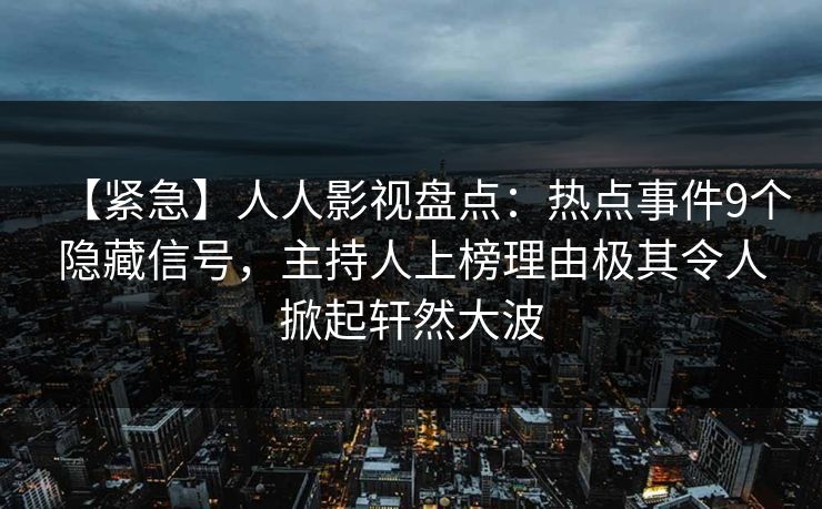 【紧急】人人影视盘点:热点事件9个隐藏信号,主持人上榜理由极其令人掀起轩然大波