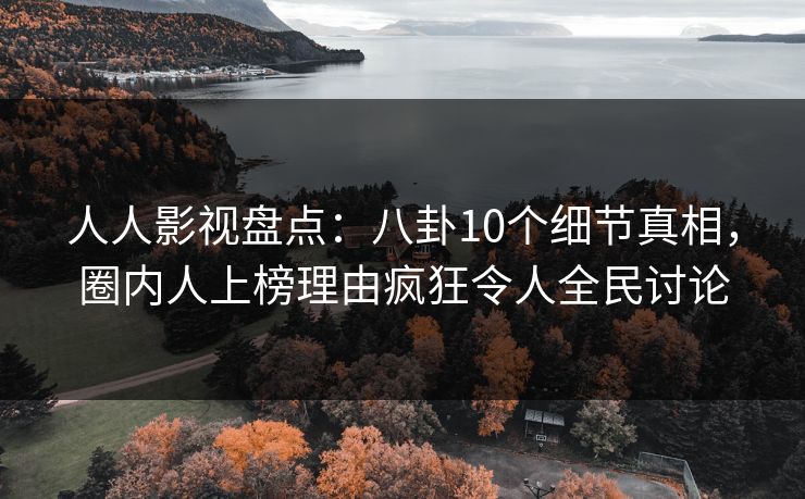 人人影视盘点：八卦10个细节真相，圈内人上榜理由疯狂令人全民讨论