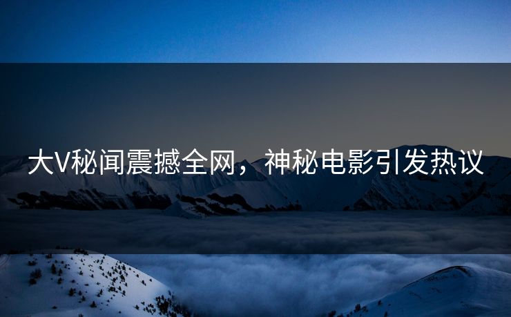 大V秘闻震撼全网,神秘电影引发热议