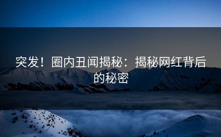 突发!圈内丑闻揭秘:揭秘网红背后的秘密