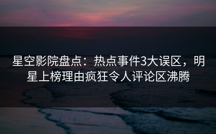 星空影院盘点:热点事件3大误区,明星上榜理由疯狂令人评论区沸腾