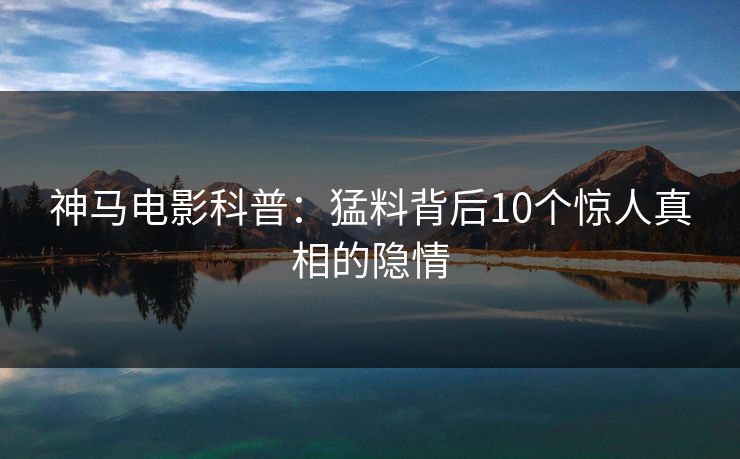 神马电影科普：猛料背后10个惊人真相的隐情