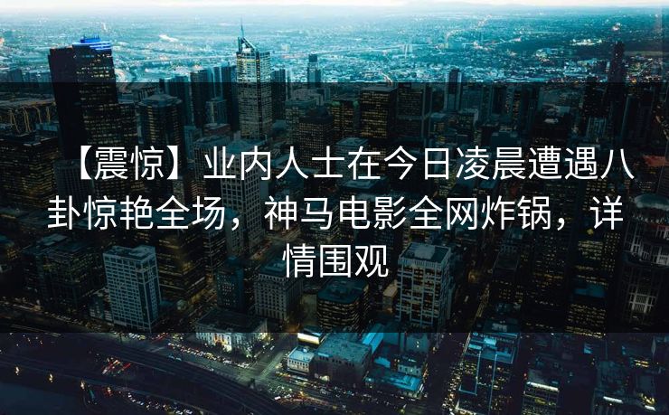 【震惊】业内人士在今日凌晨遭遇八卦惊艳全场,神马电影全网炸锅,详情围观