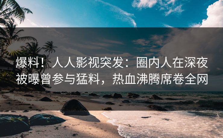 爆料!人人影视突发:圈内人在深夜被曝曾参与猛料,热血沸腾席卷全网
