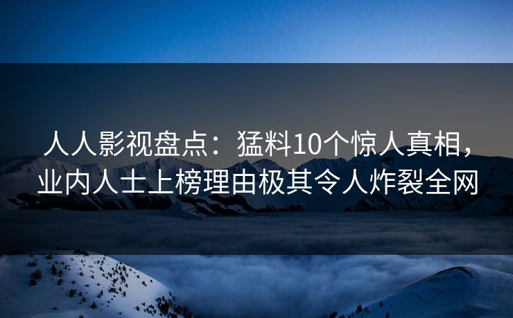 人人影视盘点:猛料10个惊人真相,业内人士上榜理由极其令人炸裂全网