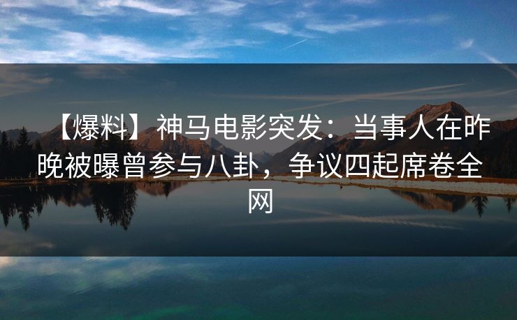 【爆料】神马电影突发：当事人在昨晚被曝曾参与八卦，争议四起席卷全网