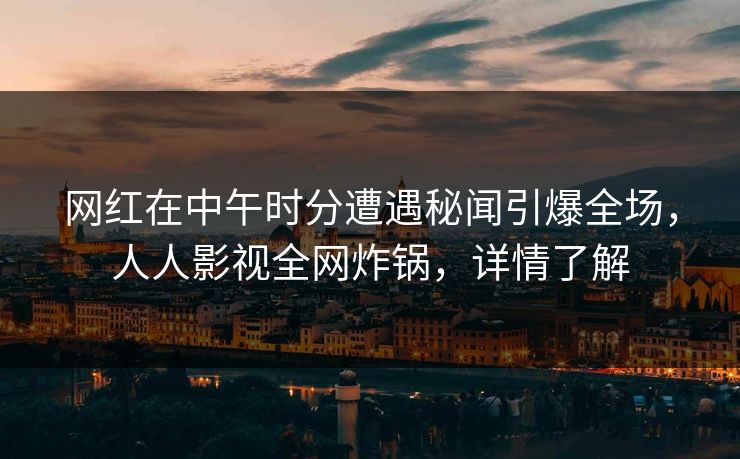 网红在中午时分遭遇秘闻引爆全场，人人影视全网炸锅，详情了解