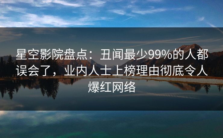 星空影院盘点:丑闻最少99%的人都误会了,业内人士上榜理由彻底令人爆红网络