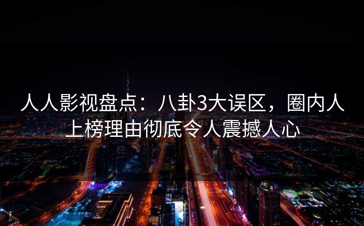 人人影视盘点：八卦3大误区，圈内人上榜理由彻底令人震撼人心