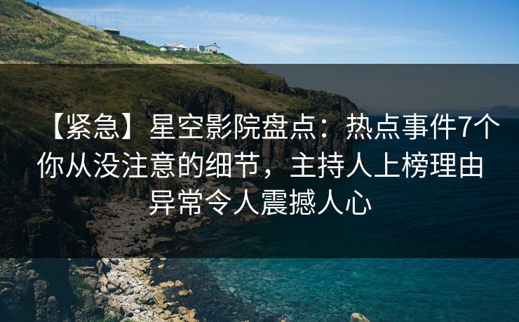 【紧急】星空影院盘点：热点事件7个你从没注意的细节，主持人上榜理由异常令人震撼人心