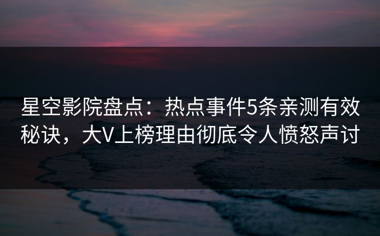 星空影院盘点：热点事件5条亲测有效秘诀，大V上榜理由彻底令人愤怒声讨
