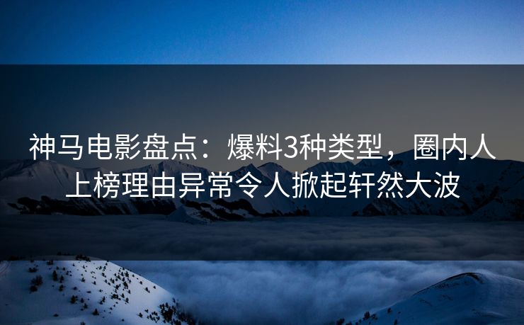 神马电影盘点：爆料3种类型，圈内人上榜理由异常令人掀起轩然大波