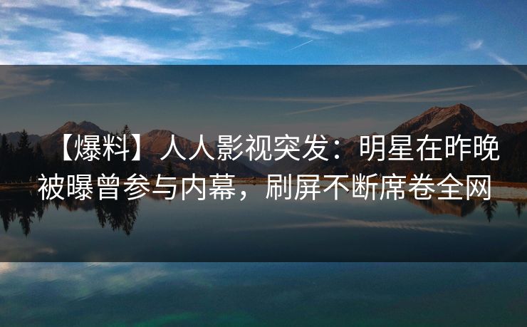【爆料】人人影视突发：明星在昨晚被曝曾参与内幕，刷屏不断席卷全网