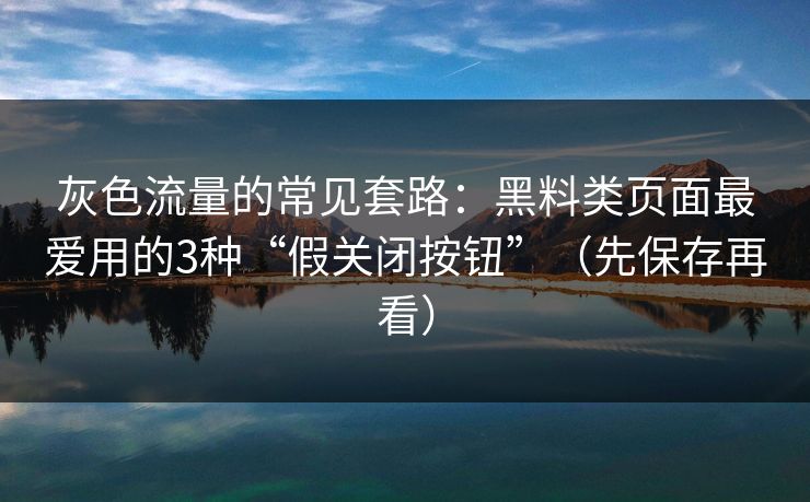 灰色流量的常见套路：黑料类页面最爱用的3种“假关闭按钮”（先保存再看）