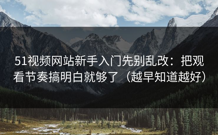 51视频网站新手入门先别乱改:把观看节奏搞明白就够了(越早知道越好) 51视频网站新手入门先别乱改:把观看节奏搞明白就够了(越早知道越好)