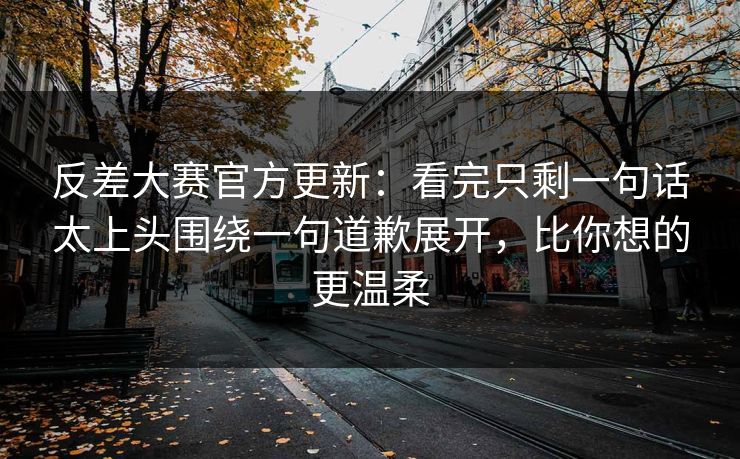 反差大赛官方更新:看完只剩一句话太上头围绕一句道歉展开,比你想的更温柔 反差大赛官方更新:看完只剩一句话太上头围绕一句道歉展开,比你想的更温柔