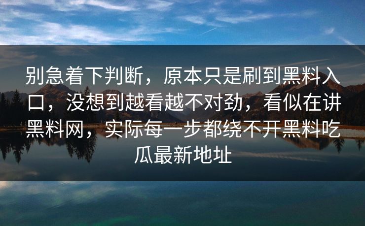 别急着下判断，原本只是刷到黑料入口，没想到越看越不对劲，看似在讲黑料网，实际每一步都绕不开黑料吃瓜最新地址