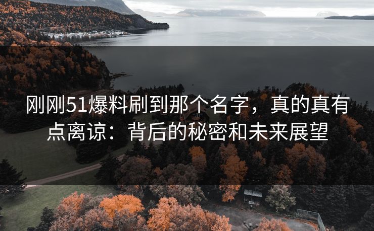 刚刚51爆料刷到那个名字，真的真有点离谅：背后的秘密和未来展望