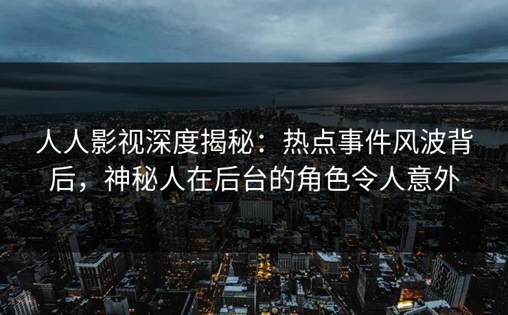 人人影视深度揭秘：热点事件风波背后，神秘人在后台的角色令人意外