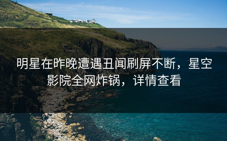 明星在昨晚遭遇丑闻刷屏不断，星空影院全网炸锅，详情查看