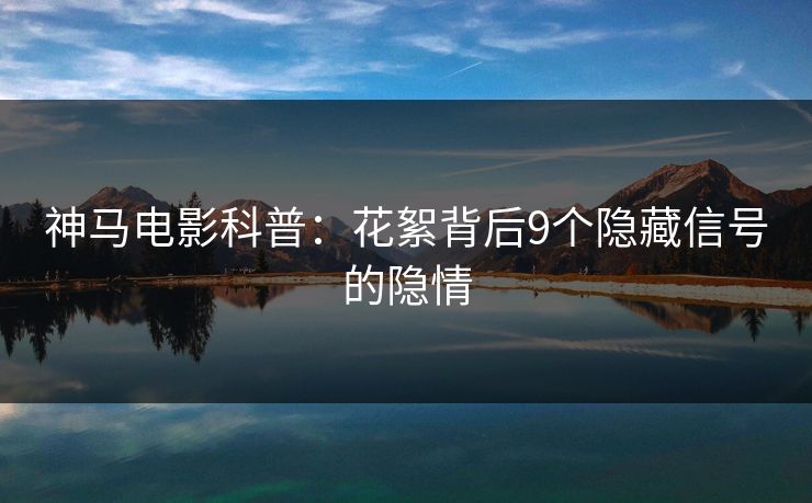 神马电影科普：花絮背后9个隐藏信号的隐情