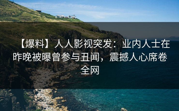 【爆料】人人影视突发：业内人士在昨晚被曝曾参与丑闻，震撼人心席卷全网
