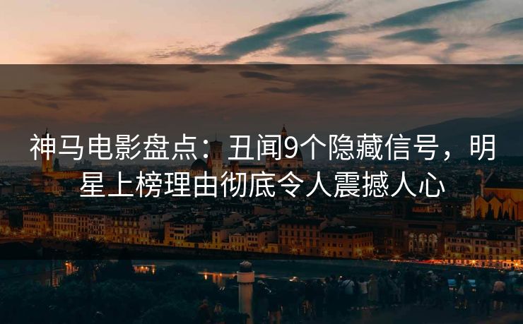 神马电影盘点：丑闻9个隐藏信号，明星上榜理由彻底令人震撼人心