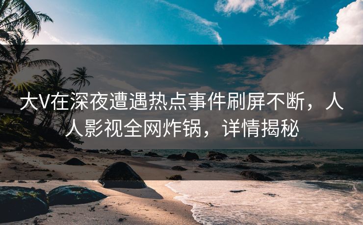 大V在深夜遭遇热点事件刷屏不断,人人影视全网炸锅,详情揭秘