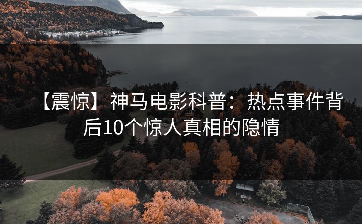 【震惊】神马电影科普：热点事件背后10个惊人真相的隐情